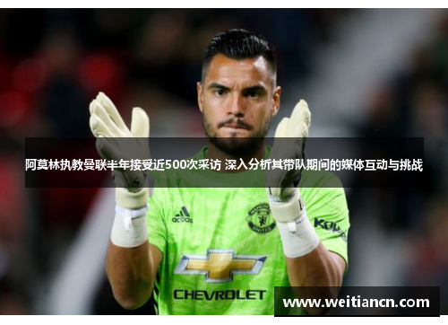 阿莫林执教曼联半年接受近500次采访 深入分析其带队期间的媒体互动与挑战