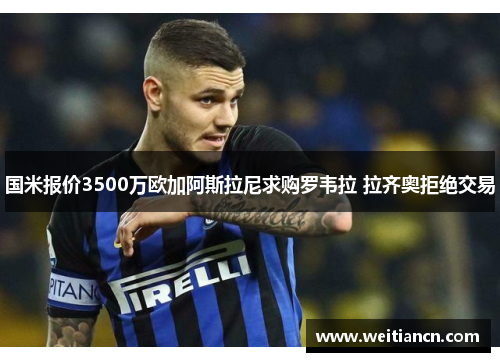 国米报价3500万欧加阿斯拉尼求购罗韦拉 拉齐奥拒绝交易