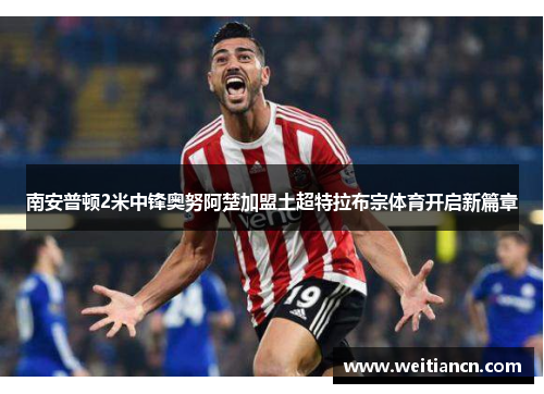 南安普顿2米中锋奥努阿楚加盟土超特拉布宗体育开启新篇章