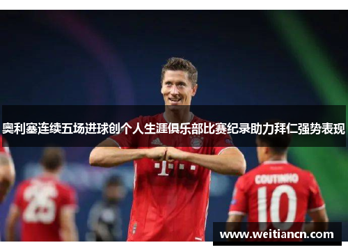 奥利塞连续五场进球创个人生涯俱乐部比赛纪录助力拜仁强势表现