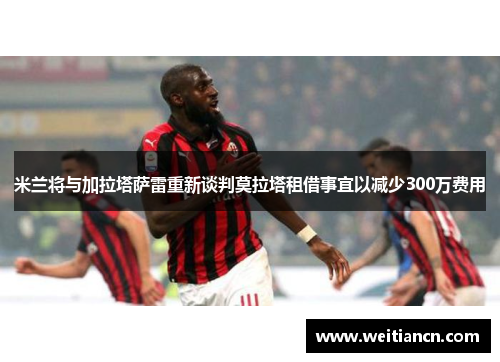 米兰将与加拉塔萨雷重新谈判莫拉塔租借事宜以减少300万费用