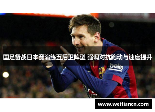 国足备战日本赛演练五后卫阵型 强调对抗跑动与速度提升